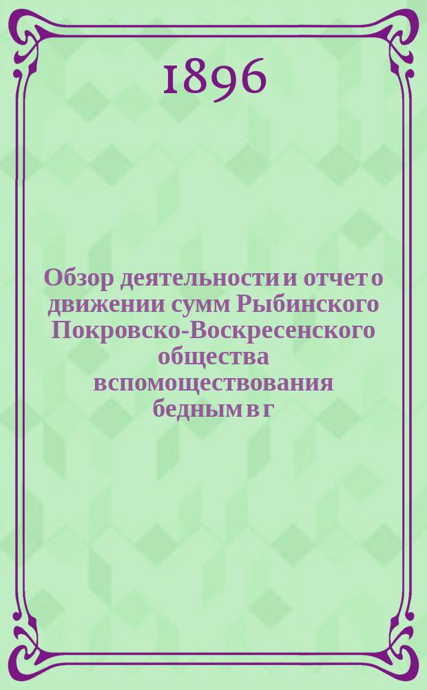 Обзор деятельности и отчет о движении сумм Рыбинского Покровско-Воскресенского общества вспомоществования бедным в г. Рыбинске и состоящего при нем Убежища для малолетних детей, с отделением для престарелых женщин, учрежденным купцом Фроловым... ... за 1895 год