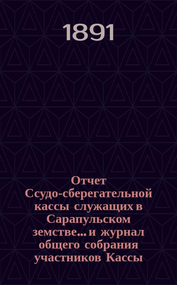 Отчет Ссудо-сберегательной кассы служащих в Сарапульском земстве... и журнал общего собрания участников Кассы... за 1890-й год