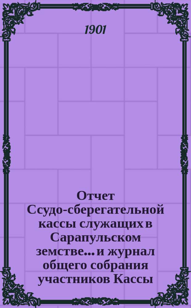 Отчет Ссудо-сберегательной кассы служащих в Сарапульском земстве... и журнал общего собрания участников Кассы... 6-го февраля 1901 года : 6-го февраля 1901 года и отчет... за 1900 год