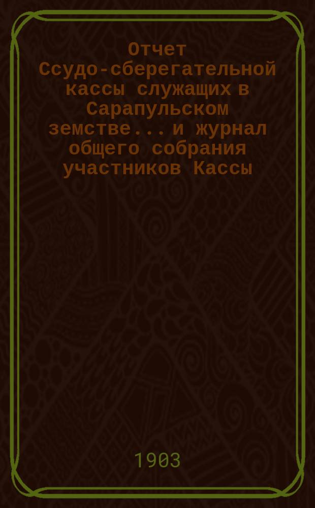 Отчет Ссудо-сберегательной кассы служащих в Сарапульском земстве... и журнал общего собрания участников Кассы... за 1902 год