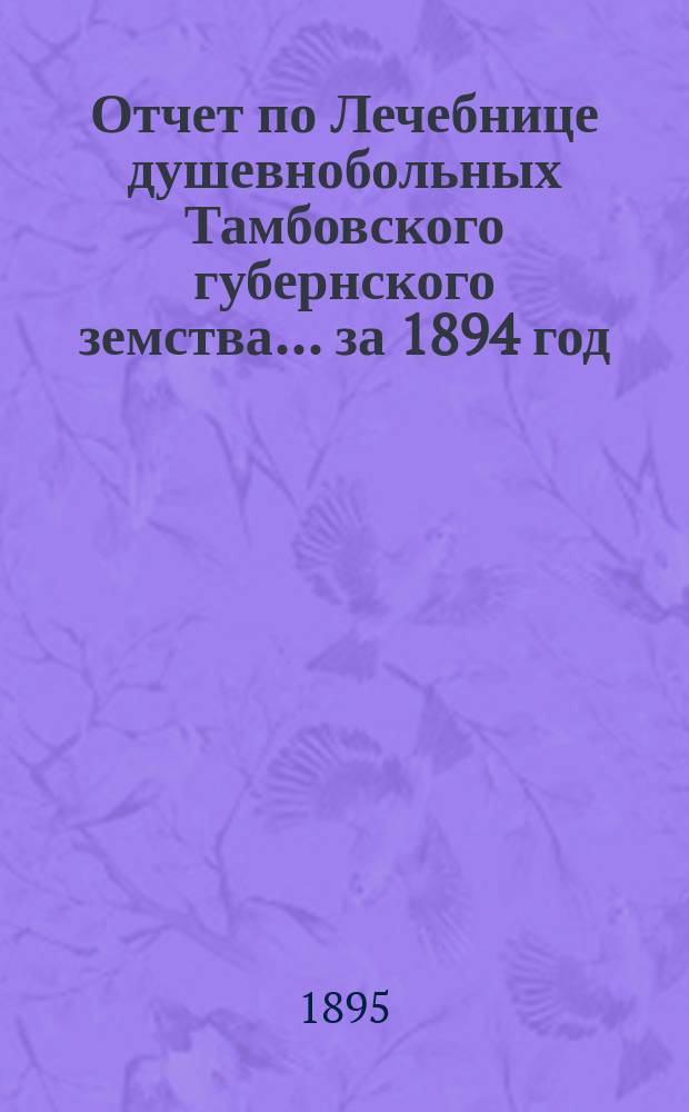 Отчет по Лечебнице душевнобольных Тамбовского губернского земства ... за 1894 год