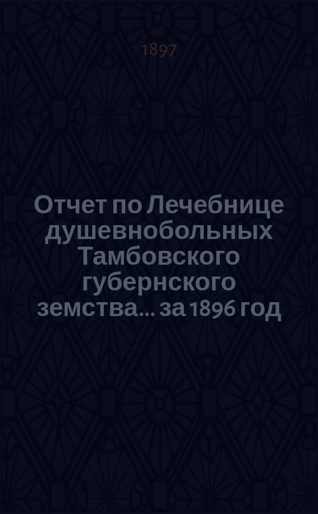 Отчет по Лечебнице душевнобольных Тамбовского губернского земства ... за 1896 год