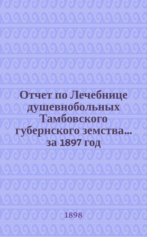 Отчет по Лечебнице душевнобольных Тамбовского губернского земства ... за 1897 год