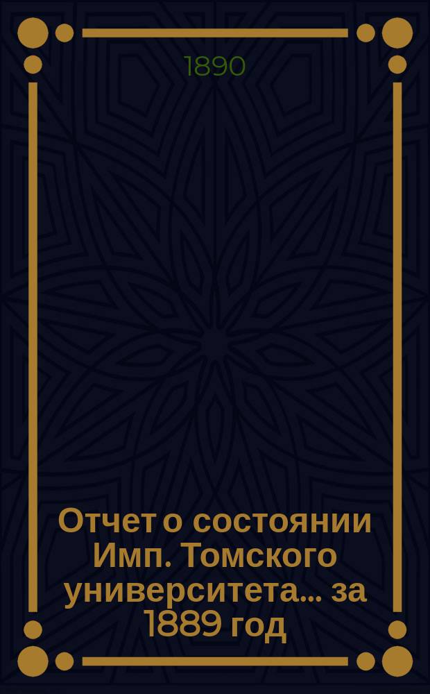 Отчет о состоянии Имп. Томского университета... за 1889 год