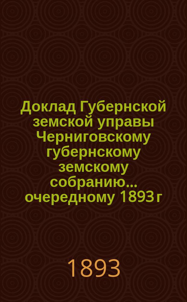 Доклад Губернской земской управы Черниговскому губернскому земскому собранию... ... [очередному] 1893 г. Приложение... : Приложение...