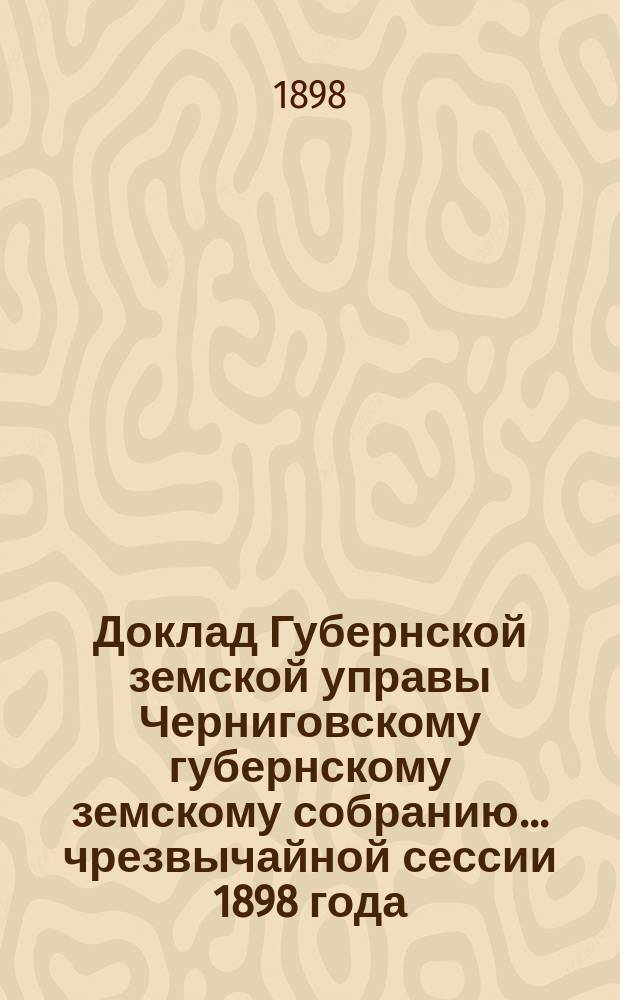 Доклад Губернской земской управы Черниговскому губернскому земскому собранию... ... чрезвычайной сессии 1898 года : О передаче в заведывание Губернского земства части Киево-Островского шоссе, пролегающей по Черниговской губернии