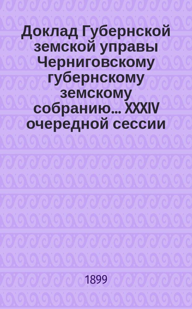 Доклад Губернской земской управы Черниговскому губернскому земскому собранию... ... XXXIV очередной сессии : Об изменении 27 ст. Положения о земских учреждениях в смысле недопущения лиц, присужденных за ростовщичество к тюремному заключению и отбывших наказание, к участию в земских избирательных собраниях и съездах, а также в земских собраниях и вообще в земских делах