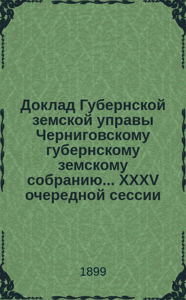 Доклад Губернской земской управы Черниговскому губернскому земскому собранию... ... XXXV очередной сессии. Перечень докладов... : Перечень докладов, вносимых Черниговской губернской земской управой на рассмотрение Губернского земского собрания XXXV очередной сессии 1899 года