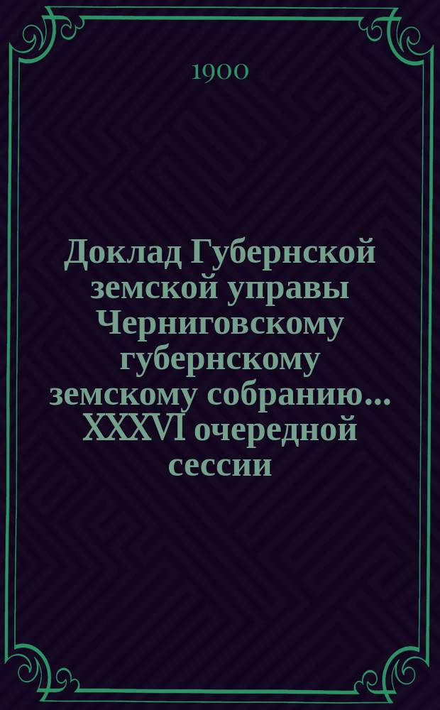Доклад Губернской земской управы Черниговскому губернскому земскому собранию... ... XXXVI очередной сессии. Перечень докладов... : Перечень докладов, вносимых Черниговской губернской земской управой на рассмотрение Губернского земского собрания XXXVI очередной сессии 1900 года