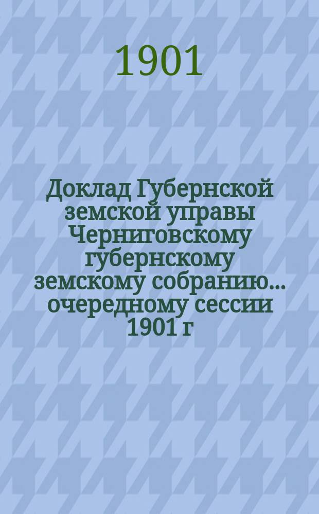 Доклад Губернской земской управы Черниговскому губернскому земскому собранию... ... [очередному] сессии 1901 г. : О ходе оценочно-статистических работ по описанию недвижимых имуществ в городах Черниговской губернии