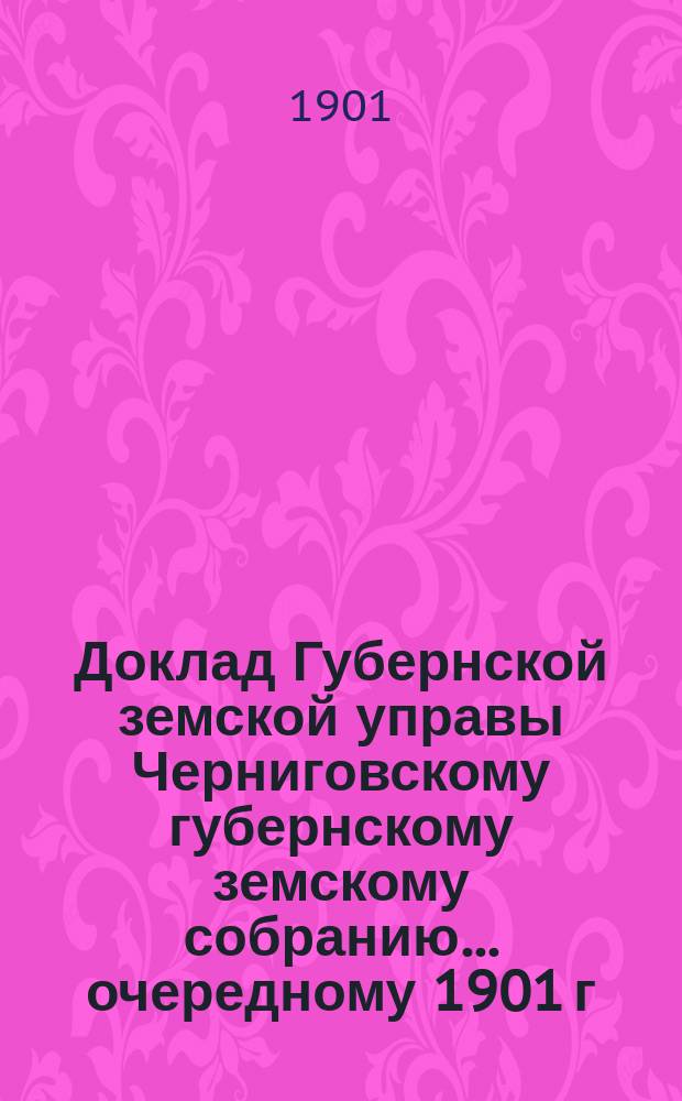 Доклад Губернской земской управы Черниговскому губернскому земскому собранию... ... очередному 1901 г. : С представлением правил о порядке расходования оценочного капитала