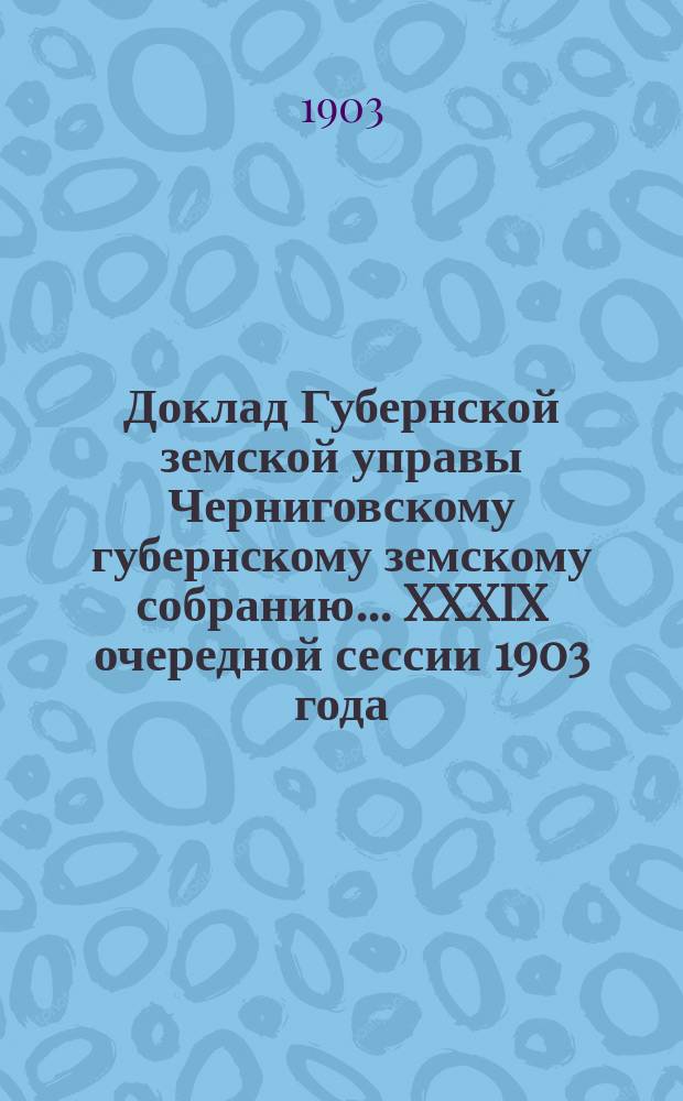 Доклад Губернской земской управы Черниговскому губернскому земскому собранию... ... XXXIX очередной сессии 1903 года : О приеме в хозяйственно-распорядительное заведывание казенных шоссе, находящихся в пределах Черниговской губернии