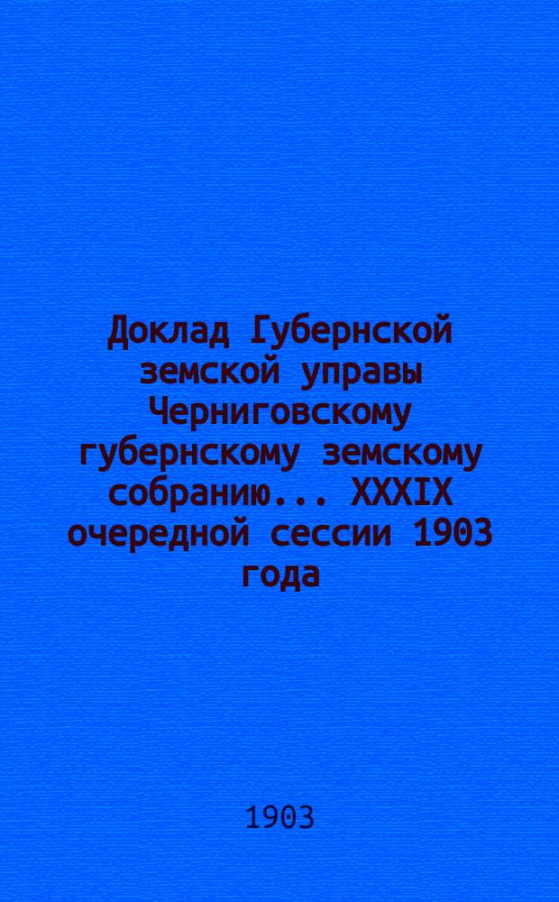 Доклад Губернской земской управы Черниговскому губернскому земскому собранию... ... XXXIX очередной сессии 1903 года : Об устройстве учительских общеобразовательных курсов летом 1904 года