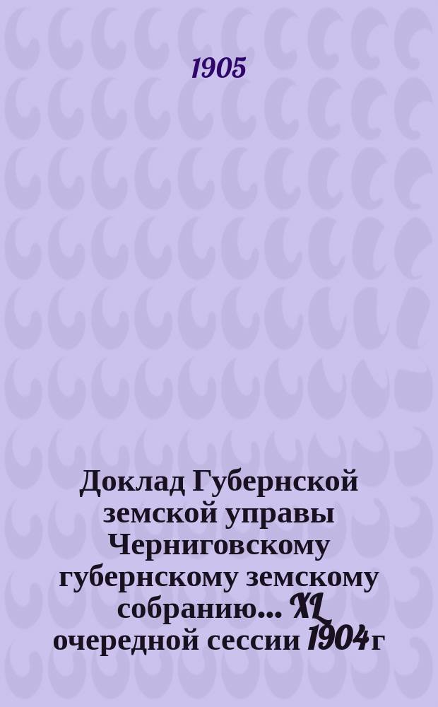 Доклад Губернской земской управы Черниговскому губернскому земскому собранию... ... XL очередной сессии 1904 г. : О противопожарных мерах