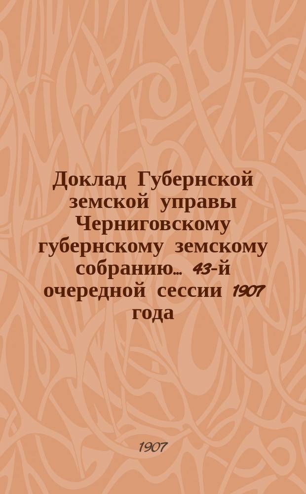 Доклад Губернской земской управы Черниговскому губернскому земскому собранию... ... 43-й очередной сессии 1907 года. Перечень докладов... : Перечень докладов, вносимых Черниговской губернской земской управой на рассмотрение Губернского земского собрания 43-й очередной сессии 1907 года