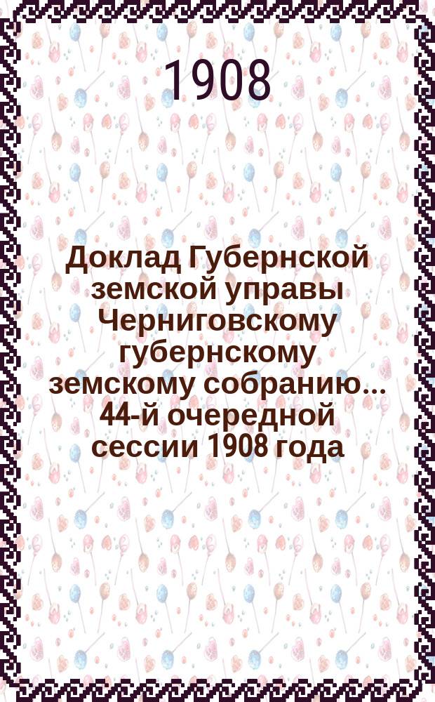 Доклад Губернской земской управы Черниговскому губернскому земскому собранию... ... 44-й очередной сессии 1908 года : О назначении пособий, ссуд и стипендий для женских гимназий