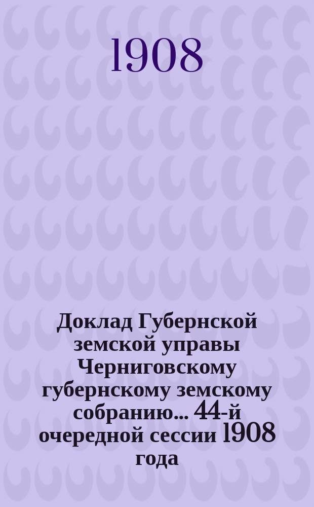 Доклад Губернской земской управы Черниговскому губернскому земскому собранию... ... 44-й очередной сессии 1908 года : О применении утвержденных норм для оценки фабрик, заводов и мелких промышленных заведений к губернскому и уездному земскому обложению