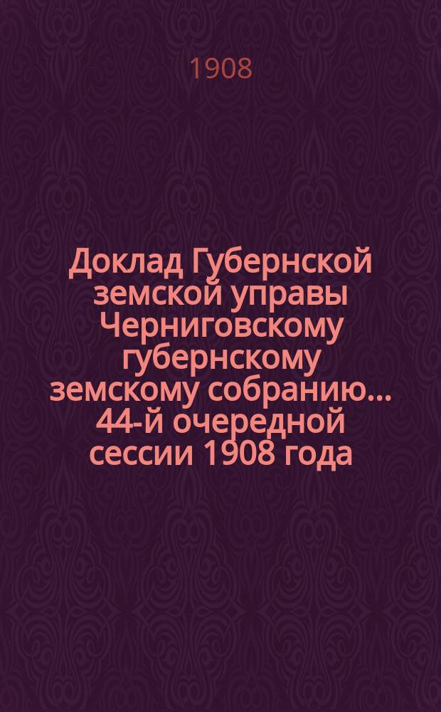 Доклад Губернской земской управы Черниговскому губернскому земскому собранию... ... 44-й очередной сессии 1908 года : Об организации переселенческого дела