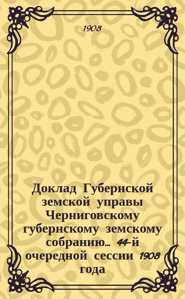 Доклад Губернской земской управы Черниговскому губернскому земскому собранию... ... 44-й очередной сессии 1908 года : По вопросу о возбуждении ходатайства в смысле освобождения земств от обязанности по снаряжению и обмундированию Государственного ополчения, а равно и от расходов на этот предмет