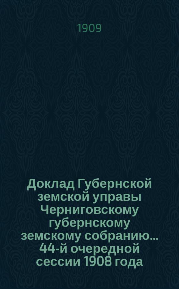 Доклад Губернской земской управы Черниговскому губернскому земскому собранию... ... 44-й очередной сессии 1908 года : По Страховому отделению