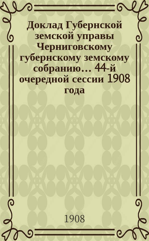 Доклад Губернской земской управы Черниговскому губернскому земскому собранию... ... 44-й очередной сессии 1908 года : По ходатайству Козелецкого земства об изменении постановления Губернского собрания сессии 1907 года по вопросу о сроках и размерах уплаты долга этого Земства Типографии Губернского земства