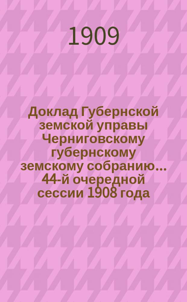 Доклад Губернской земской управы Черниговскому губернскому земскому собранию... ... 44-й очередной сессии 1908 года : По ходатайству Черниговского уездного земства об уменьшении доходности г. Чернигова для раскладки губернского сбора