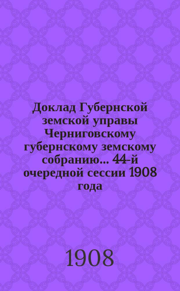 Доклад Губернской земской управы Черниговскому губернскому земскому собранию... ... 44-й очередной сессии 1908 года : С представлением сметы на перестройку Десненского моста № 31