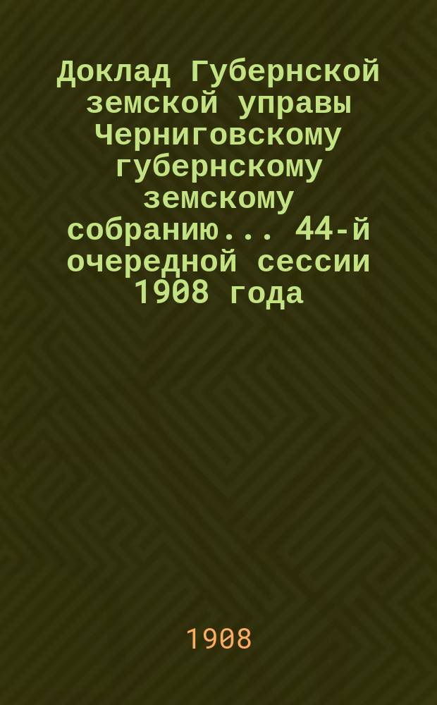 Доклад Губернской земской управы Черниговскому губернскому земскому собранию... ... 44-й очередной сессии 1908 года. Перечень докладов... : Перечень докладов, вносимых Черниговской губернской земской управой на рассмотрение Губернского земского собрания 44-й очередной сессии 1908 года
