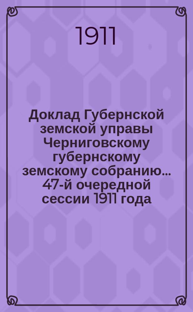Доклад Губернской земской управы Черниговскому губернскому земскому собранию... ... [47-й очередной сессии 1911 года] : О ходе оценочных работ в 1911 году и о предполагаемых работах в 1912 году