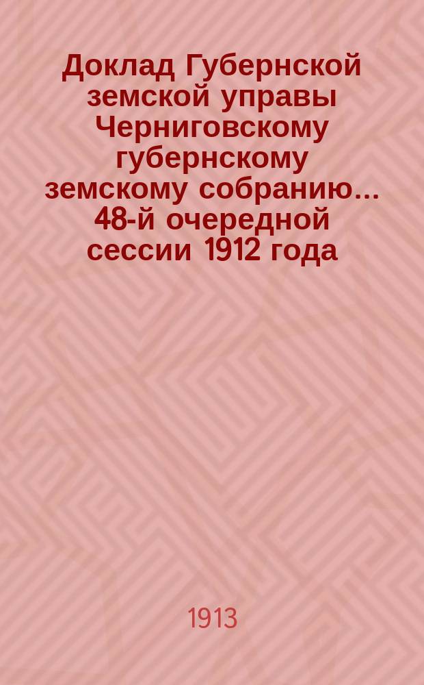 Доклад Губернской земской управы Черниговскому губернскому земскому собранию... ... 48-й очередной сессии 1912 года : О ходе оценочных работ в 1912 году и о предполагаемых работах в 1913 году