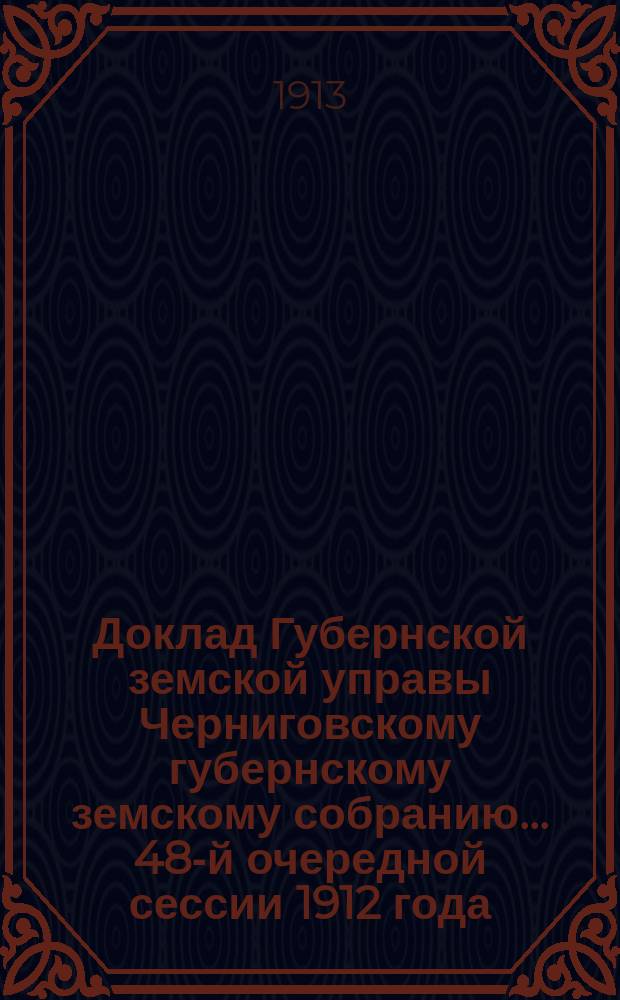 Доклад Губернской земской управы Черниговскому губернскому земскому собранию... ... 48-й очередной сессии 1912 года : По Экономическому отделу