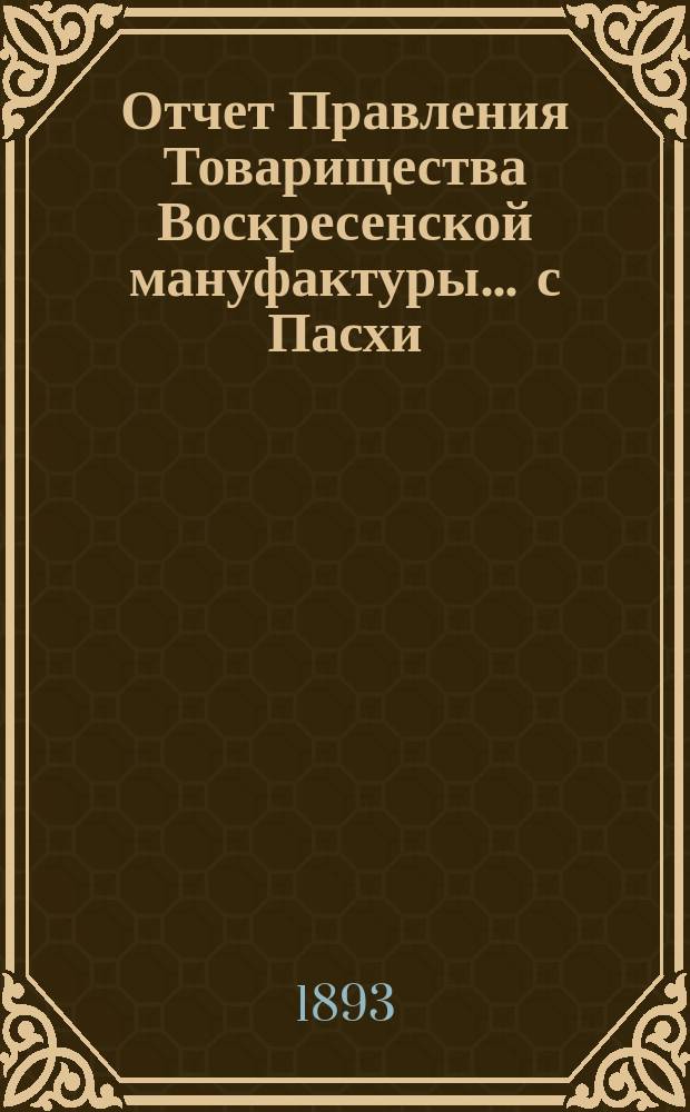 Отчет Правления Товарищества Воскресенской мануфактуры... ... с Пасхи (5 апреля) 1892 г. по Пасху (28 марта) 1893 г.