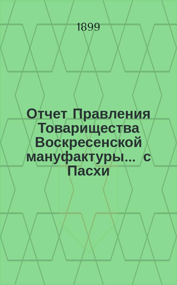 Отчет Правления Товарищества Воскресенской мануфактуры... ... с Пасхи (5 апреля) 1898 г. по Пасху (18 апреля)1899 г.