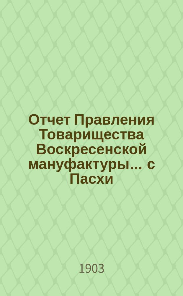 Отчет Правления Товарищества Воскресенской мануфактуры... ... с Пасхи (14 апреля) 1902 г. по Пасху (6 апреля) 1903 г.