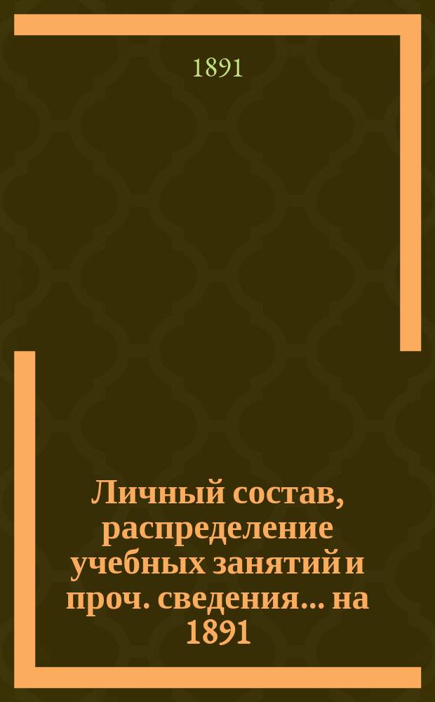 Личный состав, распределение учебных занятий и проч. сведения... ... на 1891/92 учебный год