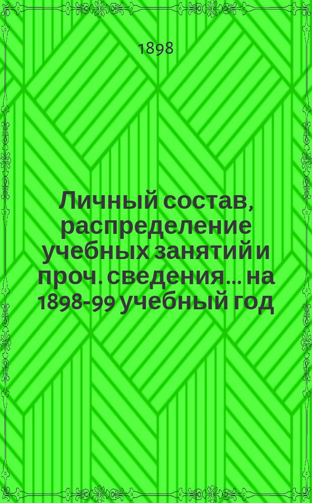Личный состав, распределение учебных занятий и проч. сведения... ... на 1898-99 учебный год