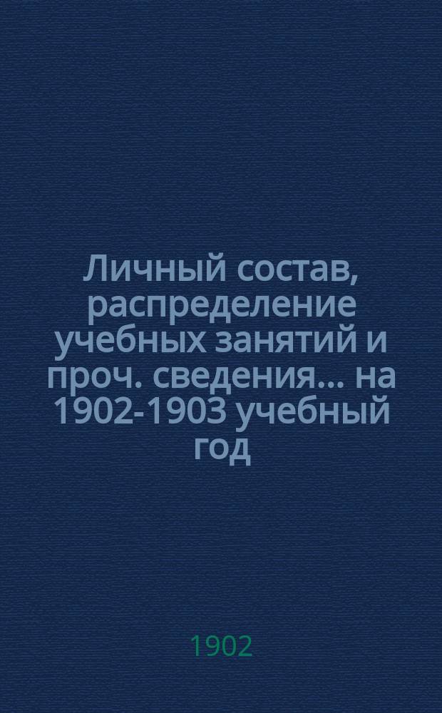 Личный состав, распределение учебных занятий и проч. сведения... ... на 1902-1903 учебный год