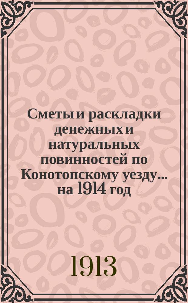 Сметы и раскладки денежных и натуральных повинностей по Конотопскому уезду... ... на 1914 год