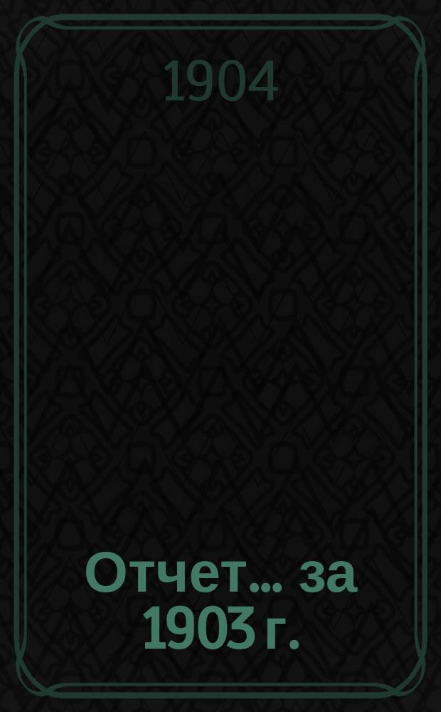 Отчет... ... за 1903 г.