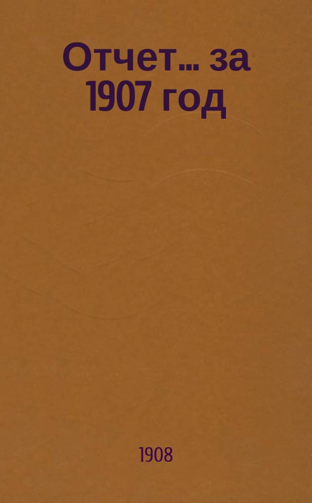 Отчет... ... за 1907 год