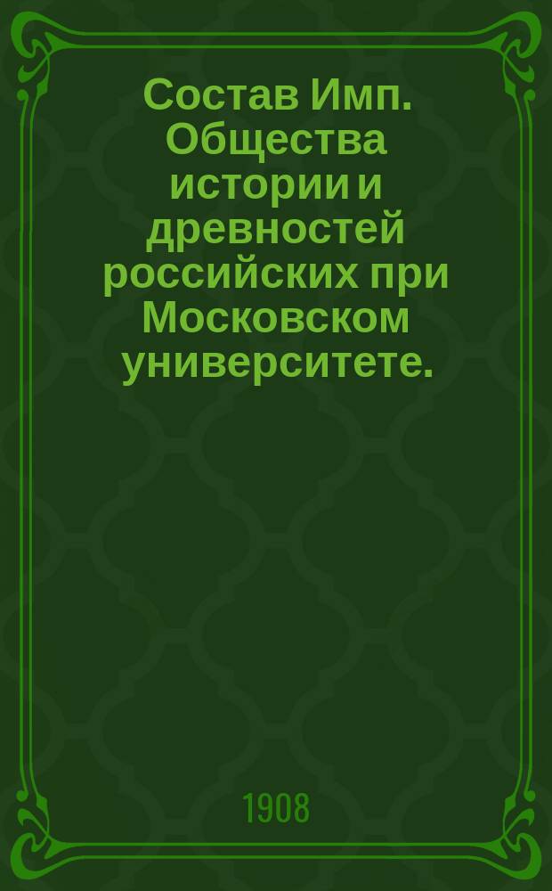 Состав Имп. Общества истории и древностей российских при Московском университете... к 1 апреля 1908 г.