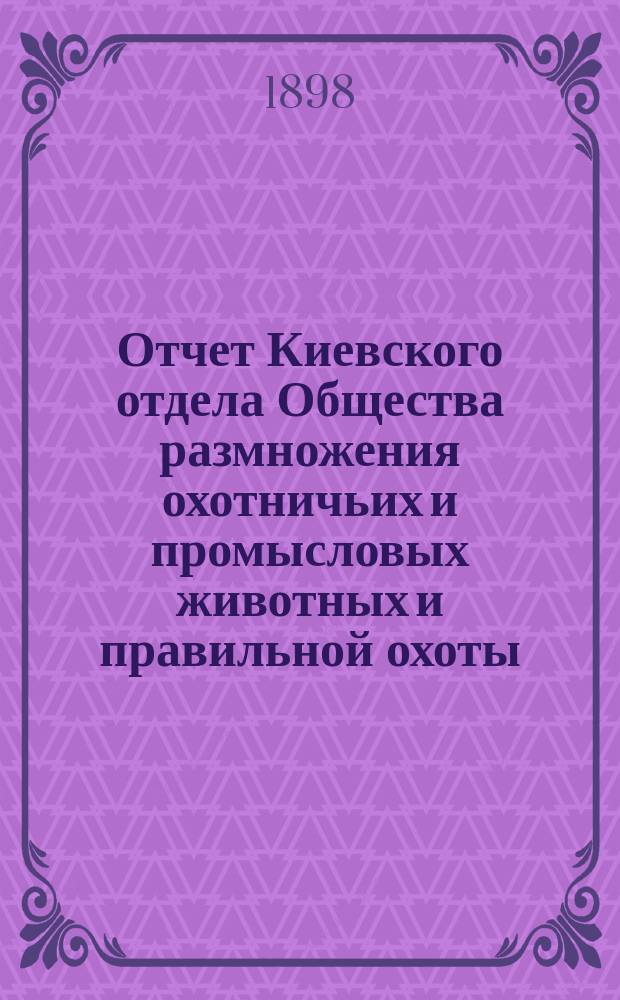 Отчет Киевского отдела Общества размножения охотничьих и промысловых животных и правильной охоты... ... за 1895 и 1896 годы