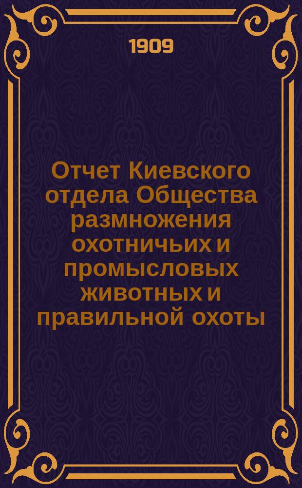 Отчет Киевского отдела Общества размножения охотничьих и промысловых животных и правильной охоты... ... за 1908 год