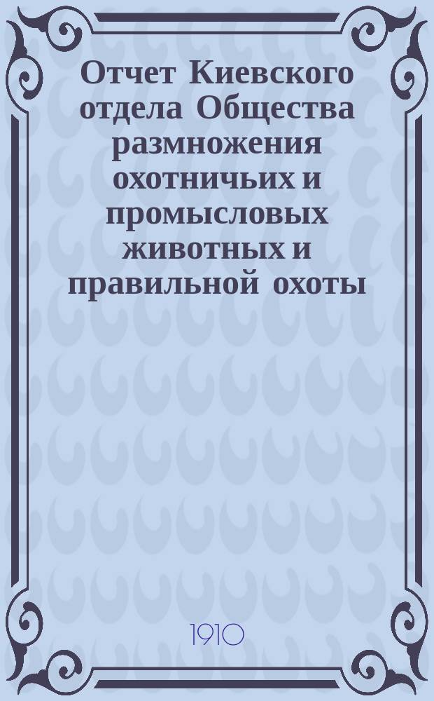 Отчет Киевского отдела Общества размножения охотничьих и промысловых животных и правильной охоты... ... за 1909 г.