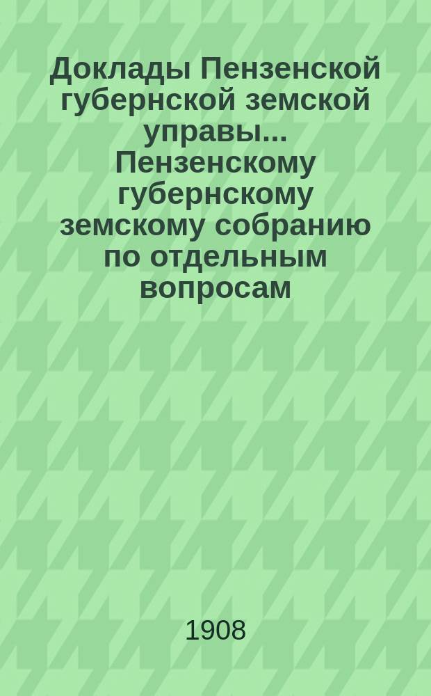 Доклады Пензенской губернской земской управы... Пензенскому губернскому земскому собранию [по отдельным вопросам]. очередному... Сессия 1908 года : По Сельскохозяйственному отделению
