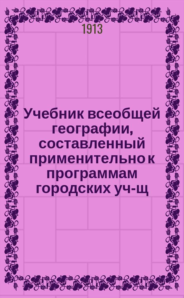 Учебник всеобщей географии, составленный применительно к программам городских уч-щ