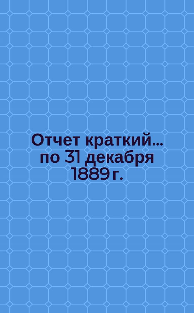 Отчет [краткий]... ... по 31 декабря 1889 г.