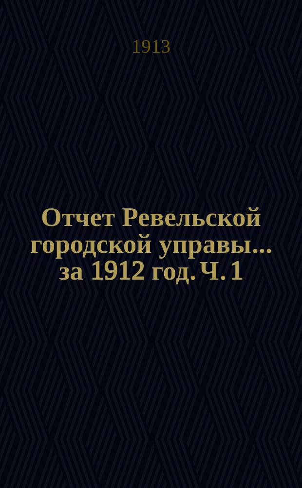 Отчет Ревельской городской управы... за 1912 год. Ч. 1