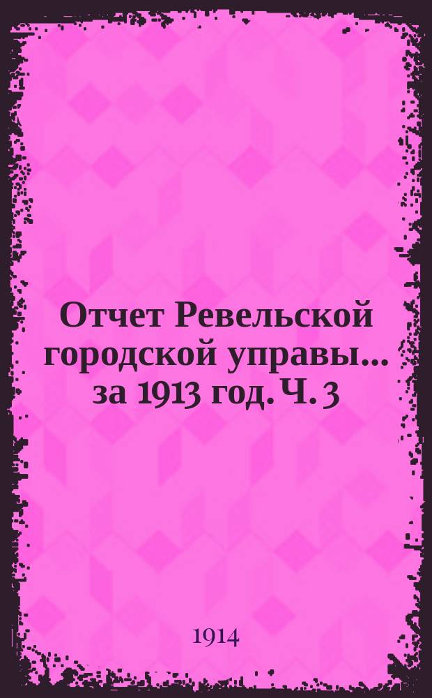 Отчет Ревельской городской управы... за 1913 год. Ч. 3 : Финансовый отчет