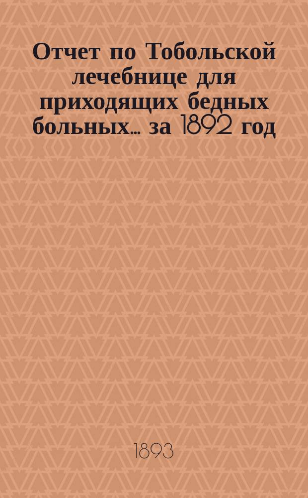 Отчет по Тобольской лечебнице для приходящих бедных больных... за 1892 год